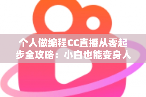 个人做编程CC直播从零起步全攻略：小白也能变身人气技术主播的实战指南