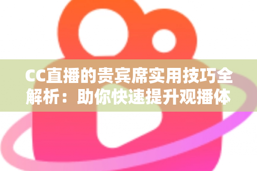 CC直播的贵宾席实用技巧全解析：助你快速提升观播体验与互动价值的进阶指南