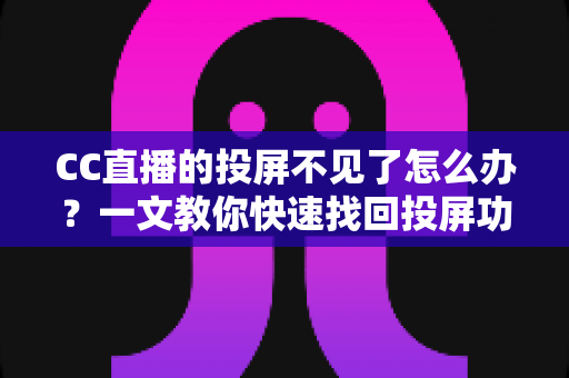 CC直播的投屏不见了怎么办?一文教你快速找回投屏功能的完整解决方案 CC直播的投屏不见了怎么办?一文教你快速找回投屏功能的完整解决方案