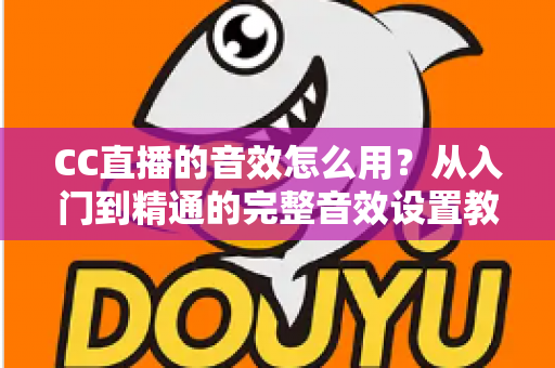 CC直播的音效怎么用？从入门到精通的完整音效设置教程与主播实战技巧