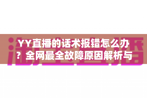 YY直播的话术报错怎么办？全网最全故障原因解析与修复指南