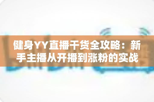 健身YY直播干货全攻略：新手主播从开播到涨粉的实战指南