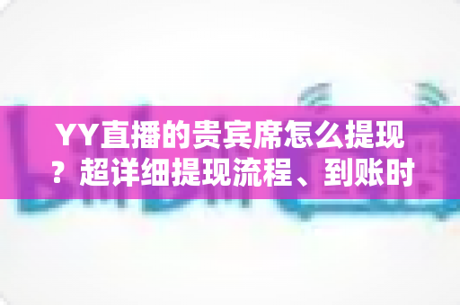YY直播的贵宾席怎么提现？超详细提现流程、到账时间与避坑指南全解析