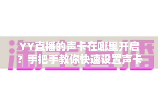 YY直播的声卡在哪里开启？手把手教你快速设置声卡功能的完整指南