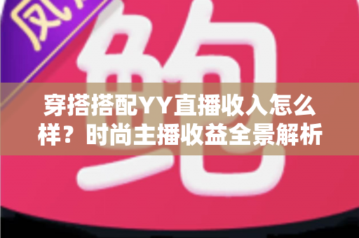 穿搭搭配YY直播收入怎么样？时尚主播收益全景解析与变现攻略