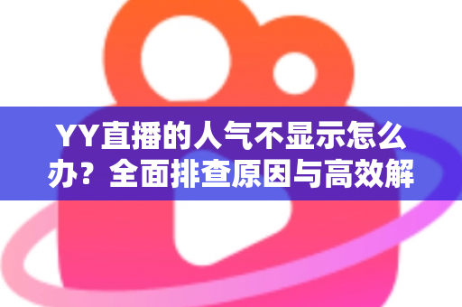 YY直播的人气不显示怎么办？全面排查原因与高效解决方法全攻略