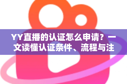 YY直播的认证怎么申请？一文读懂认证条件、流程与注意事项