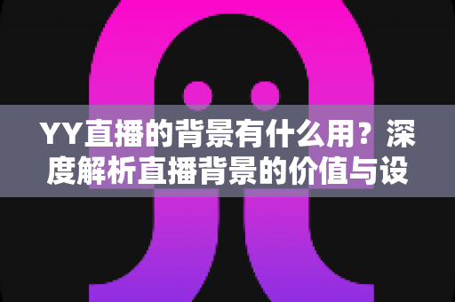 YY直播的背景有什么用？深度解析直播背景的价值与设置技巧全指南