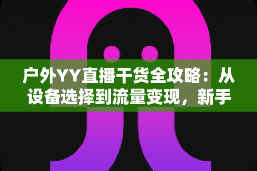 户外YY直播干货全攻略：从设备选择到流量变现，新手也能快速涨粉的实战指南
