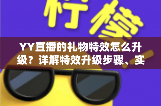 YY直播的礼物特效怎么升级？详解特效升级步骤、实用技巧与常见问题