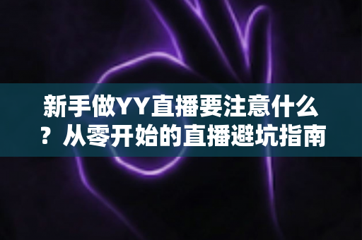 新手做YY直播要注意什么？从零开始的直播避坑指南与快速成长全攻略