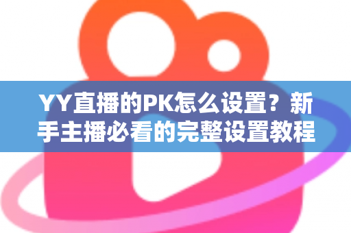 YY直播的PK怎么设置？新手主播必看的完整设置教程与实战攻略