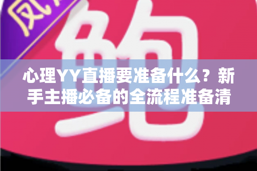 心理YY直播要准备什么？新手主播必备的全流程准备清单与实战指南