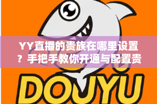 YY直播的贵族在哪里设置？手把手教你开通与配置贵族身份的完整攻略