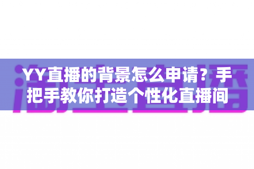 YY直播的背景怎么申请？手把手教你打造个性化直播间背景的完整攻略