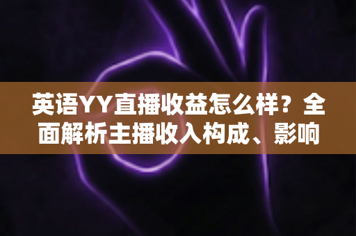 英语YY直播收益怎么样？全面解析主播收入构成、影响因素与赚钱技巧