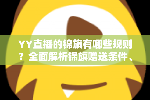 YY直播的锦旗有哪些规则？全面解析锦旗赠送条件、展示方式与常见问题