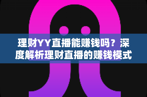 理财YY直播能赚钱吗？深度解析理财直播的赚钱模式、真实收入与避坑指南