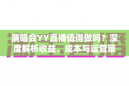 演唱会YY直播值得做吗？深度解析收益、成本与运营策略全指南