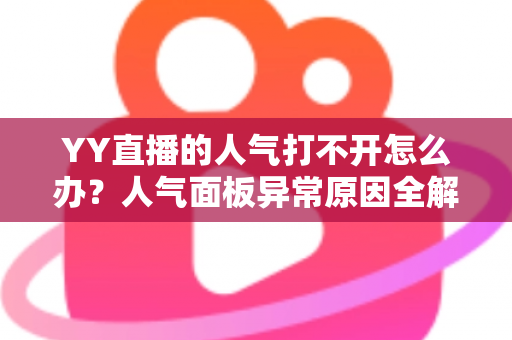 YY直播的人气打不开怎么办？人气面板异常原因全解析与实用解决方案大全