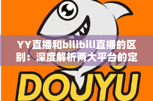 YY直播和bilibili直播的区别：深度解析两大平台的定位、生态与选择指南