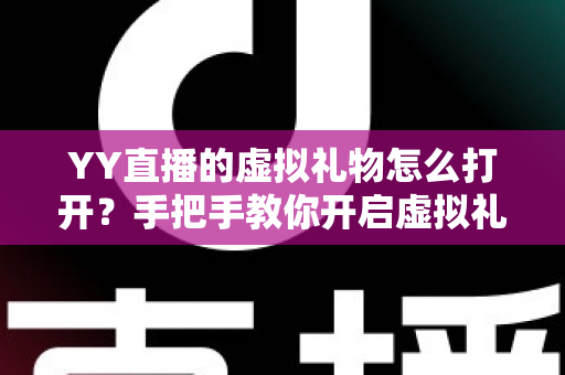 YY直播的虚拟礼物怎么打开？手把手教你开启虚拟礼物功能与使用全攻略
