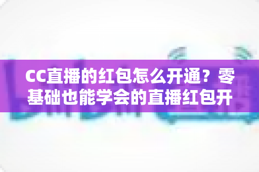 CC直播的红包怎么开通？零基础也能学会的直播红包开通全攻略