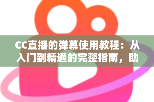 CC直播的弹幕使用教程：从入门到精通的完整指南，助你玩转互动直播