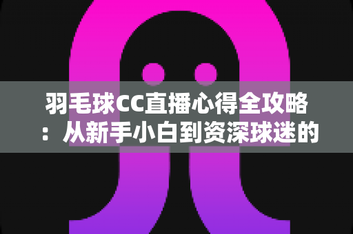 羽毛球CC直播心得全攻略:从新手小白到资深球迷的高效观赛指南 羽毛球CC直播心得全攻略:从新手小白到资深球迷的高效观赛指南