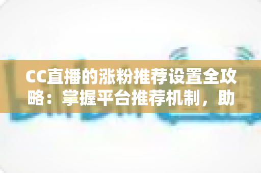 CC直播的涨粉推荐设置全攻略:掌握平台推荐机制,助力直播间粉丝快速增长 CC直播的涨粉推荐设置全攻略:掌握平台推荐机制,助力直播间粉丝快速增长