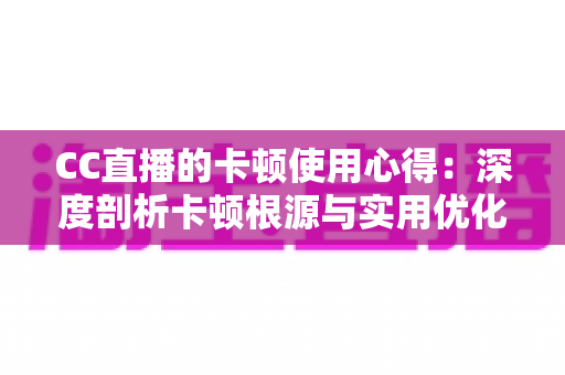 CC直播的卡顿使用心得:深度剖析卡顿根源与实用优化技巧,助你畅享流畅直播体验 CC直播的卡顿使用心得:深度剖析卡顿根源与实用优化技巧,助你畅享流畅直播体验