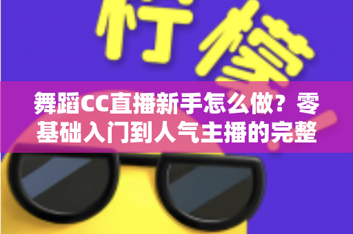舞蹈CC直播新手怎么做？零基础入门到人气主播的完整实战指南