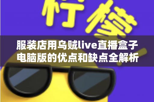 服装店用乌贼live直播盒子电脑版的优点和缺点全解析:实体店主直播带货提效指南 服装店用乌贼live直播盒子电脑版的优点和缺点全解析:实体店主直播带货提效指南