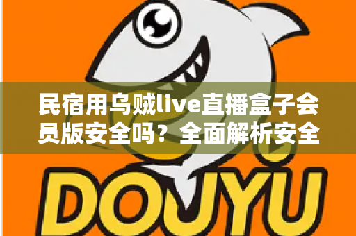 民宿用乌贼live直播盒子会员版安全吗？全面解析安全风险与正确使用指南
