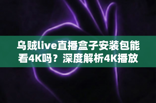 乌贼live直播盒子安装包能看4K吗？深度解析4K播放条件、安装注意事项与画质优化全攻略