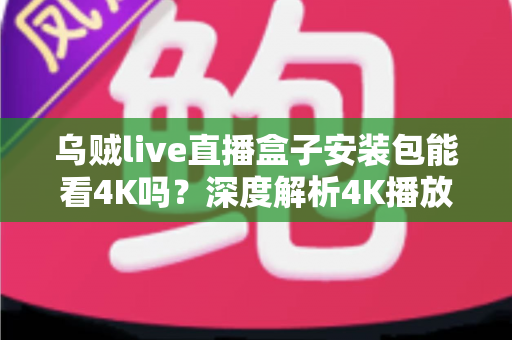 乌贼live直播盒子安装包能看4K吗？深度解析4K播放条件、安装注意事项与画质优化全攻略