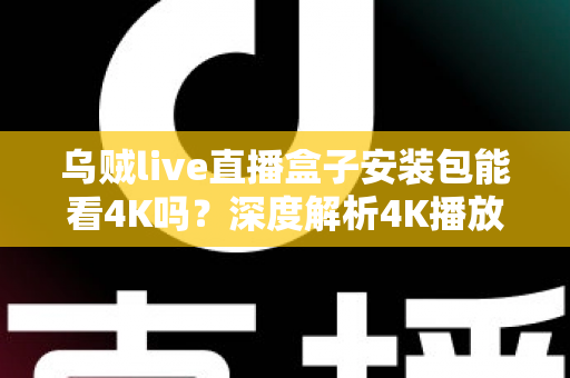 乌贼live直播盒子安装包能看4K吗？深度解析4K播放条件、安装注意事项与画质优化全攻略