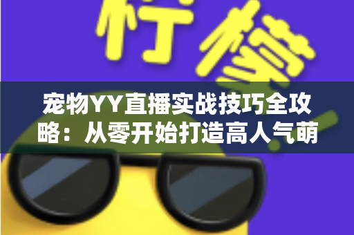 宠物YY直播实战技巧全攻略：从零开始打造高人气萌宠直播间的必备指南