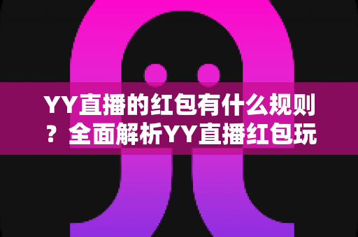 YY直播的红包有什么规则？全面解析YY直播红包玩法与领取规则指南