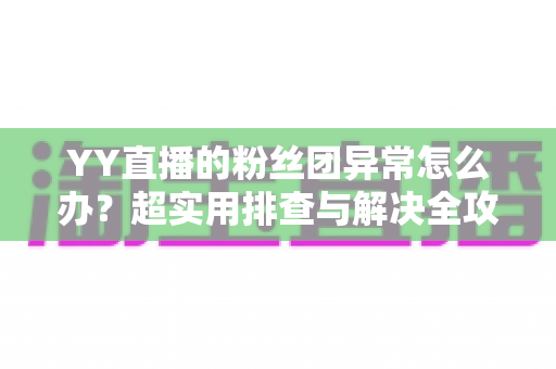 YY直播的粉丝团异常怎么办？超实用排查与解决全攻略，快速恢复你的粉丝团功能