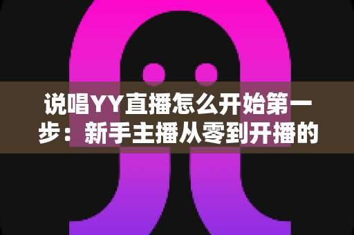 说唱YY直播怎么开始第一步：新手主播从零到开播的完整入门指南
