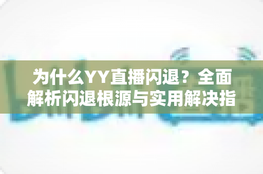 为什么YY直播闪退？全面解析闪退根源与实用解决指南