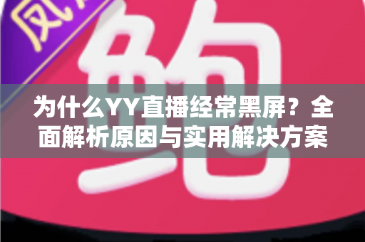 为什么YY直播经常黑屏？全面解析原因与实用解决方案指南