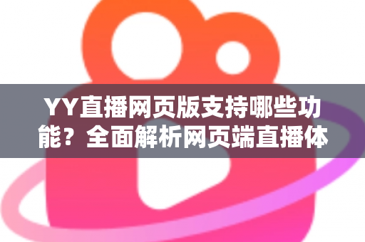 YY直播网页版支持哪些功能?全面解析网页端直播体验与实用指南 YY直播网页版支持哪些功能?全面解析网页端直播体验与实用指南