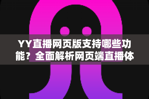 YY直播网页版支持哪些功能?全面解析网页端直播体验与实用指南 YY直播网页版支持哪些功能?全面解析网页端直播体验与实用指南