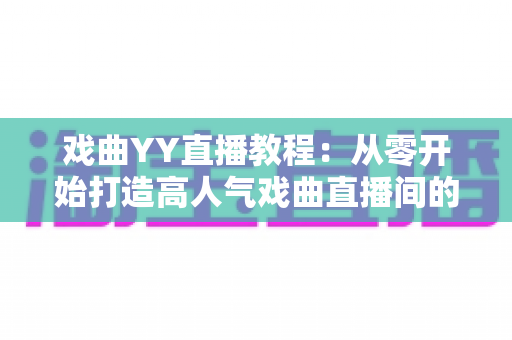 戏曲YY直播教程:从零开始打造高人气戏曲直播间的完整指南 戏曲YY直播教程:从零开始打造高人气戏曲直播间的完整指南