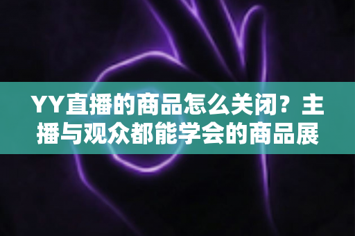 YY直播的商品怎么关闭?主播与观众都能学会的商品展示关闭全攻略 YY直播的商品怎么关闭?主播与观众都能学会的商品展示关闭全攻略