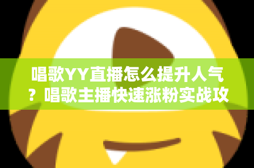 唱歌YY直播怎么提升人气？唱歌主播快速涨粉实战攻略全解析