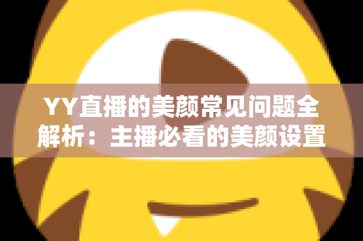 YY直播的美颜常见问题全解析：主播必看的美颜设置指南与疑难解答