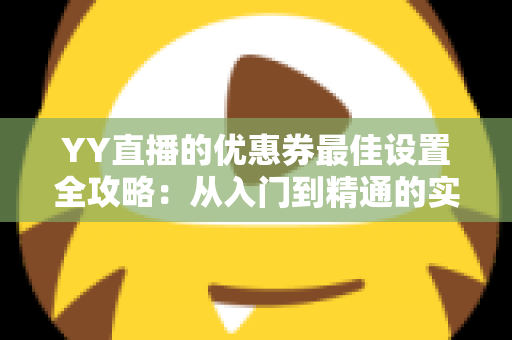 YY直播的优惠券最佳设置全攻略：从入门到精通的实战运营指南